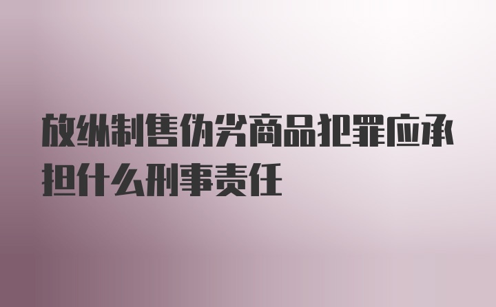 放纵制售伪劣商品犯罪应承担什么刑事责任