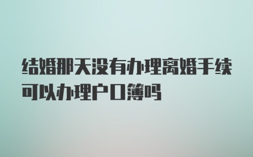 结婚那天没有办理离婚手续可以办理户口簿吗