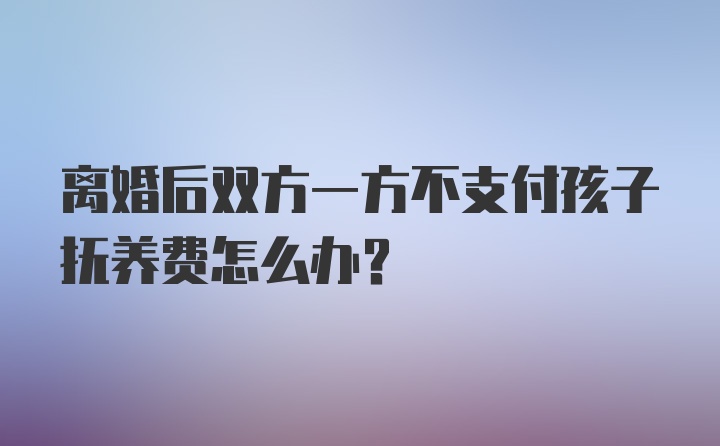 离婚后双方一方不支付孩子抚养费怎么办？