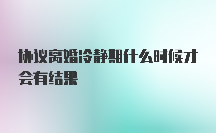 协议离婚冷静期什么时候才会有结果