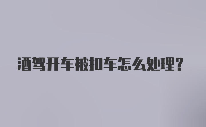 酒驾开车被扣车怎么处理?