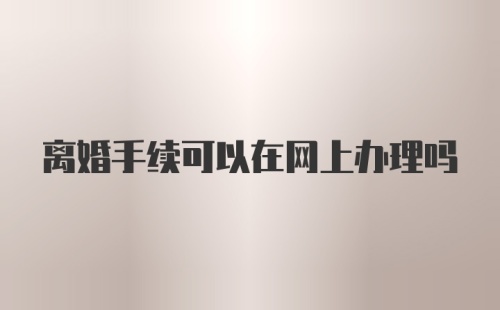 离婚手续可以在网上办理吗