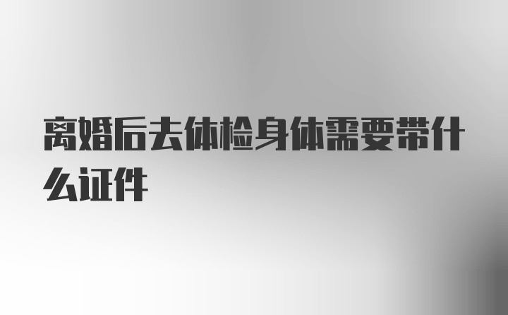 离婚后去体检身体需要带什么证件