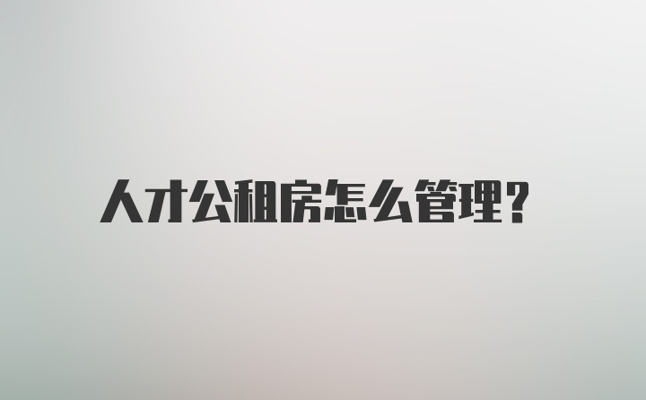 人才公租房怎么管理？