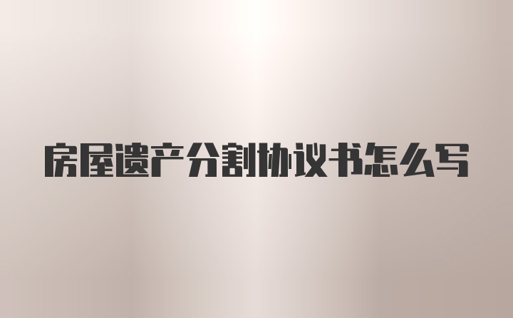 房屋遗产分割协议书怎么写