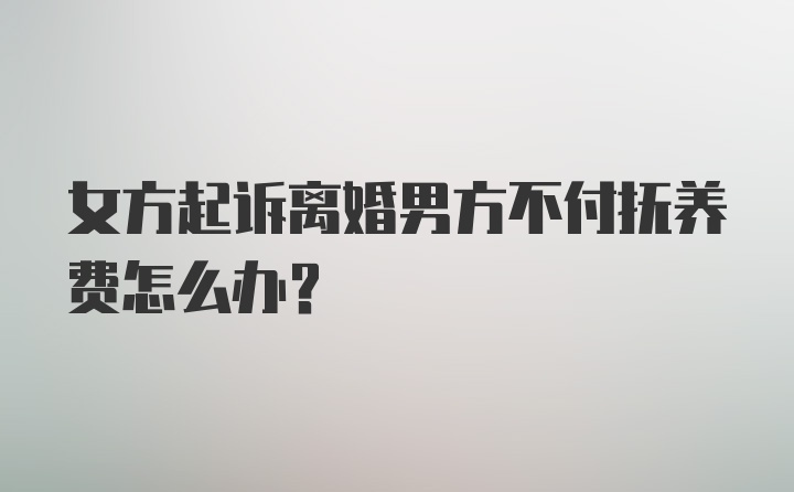 女方起诉离婚男方不付抚养费怎么办?