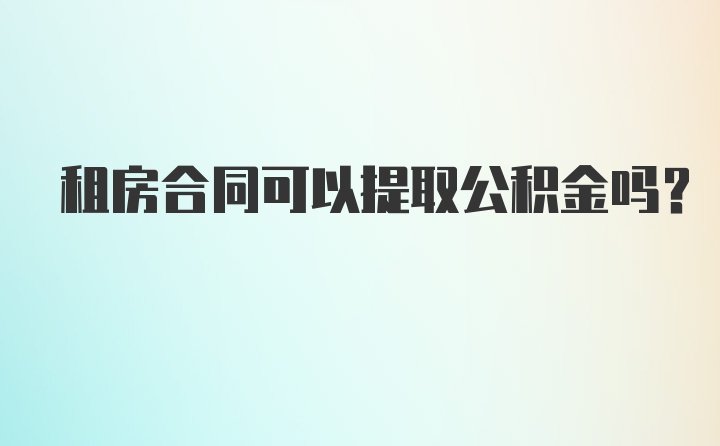 租房合同可以提取公积金吗？