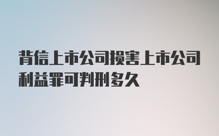 背信上市公司损害上市公司利益罪可判刑多久