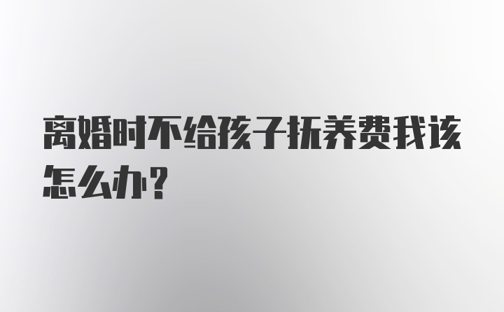 离婚时不给孩子抚养费我该怎么办？