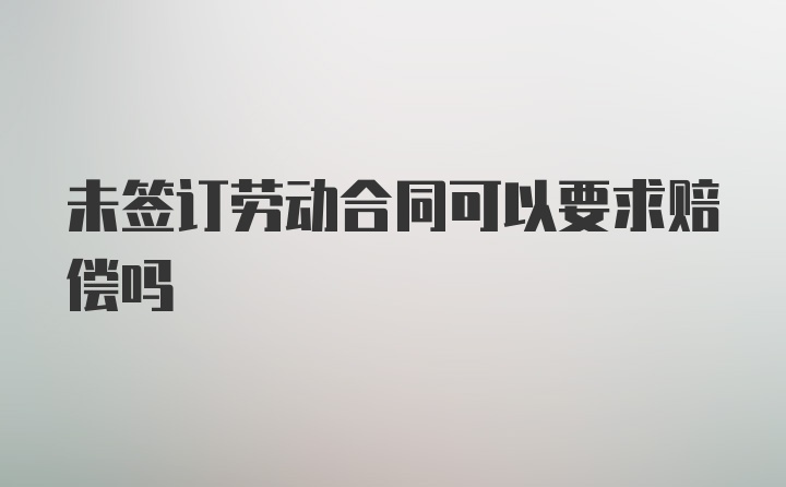 未签订劳动合同可以要求赔偿吗