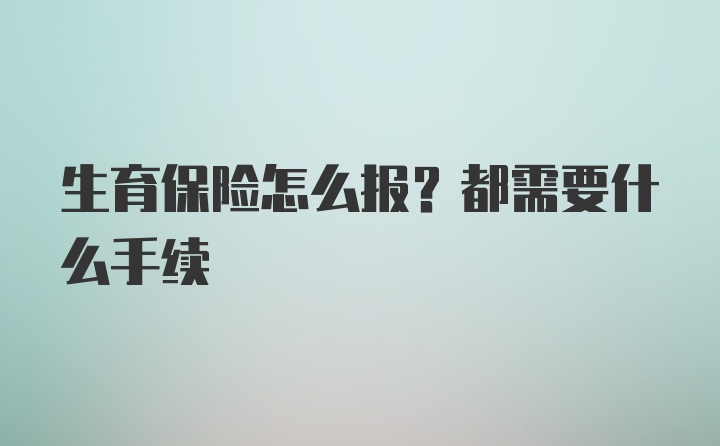 生育保险怎么报？都需要什么手续