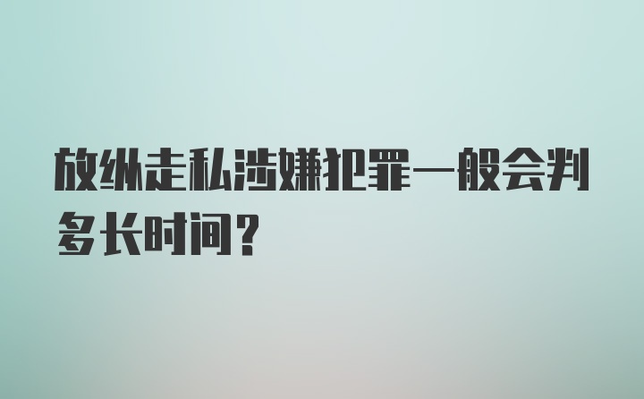 放纵走私涉嫌犯罪一般会判多长时间？