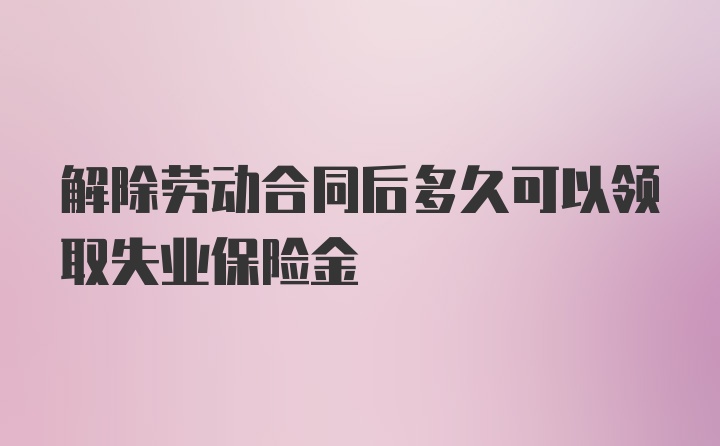 解除劳动合同后多久可以领取失业保险金