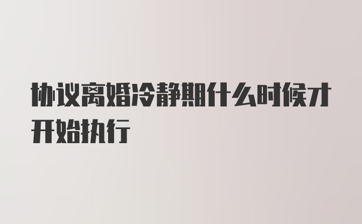 协议离婚冷静期什么时候才开始执行