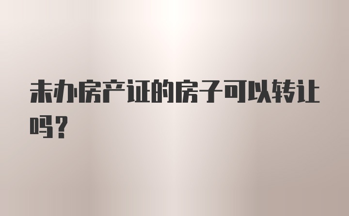 未办房产证的房子可以转让吗？