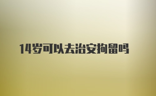 14岁可以去治安拘留吗