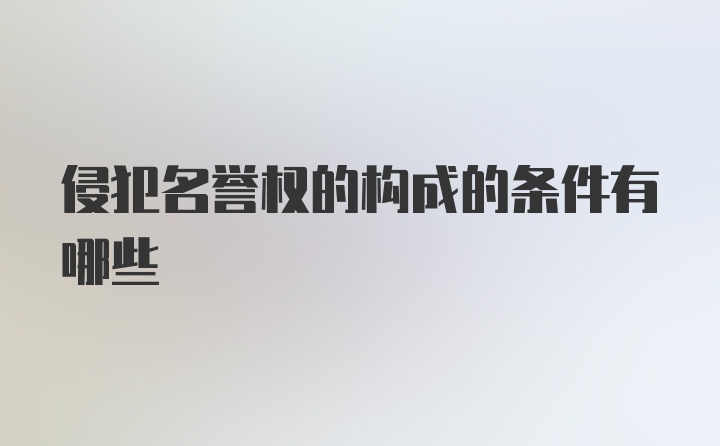 侵犯名誉权的构成的条件有哪些