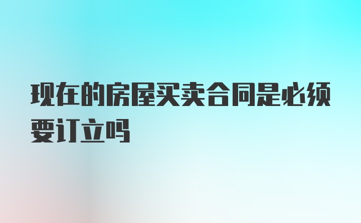 现在的房屋买卖合同是必须要订立吗