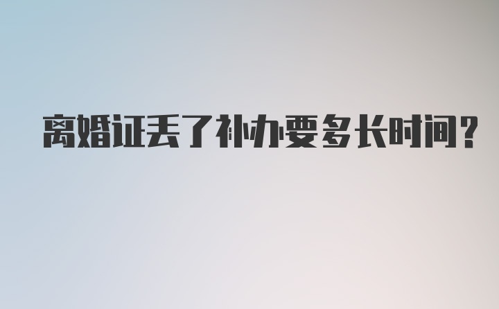 离婚证丢了补办要多长时间？