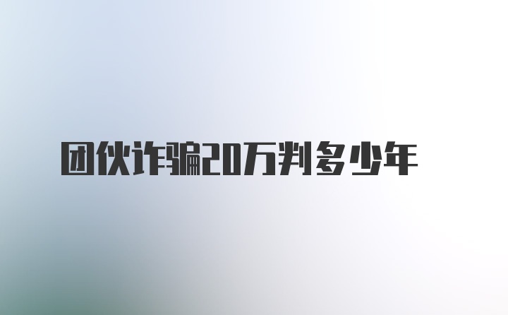 团伙诈骗20万判多少年