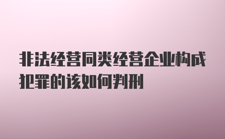 非法经营同类经营企业构成犯罪的该如何判刑