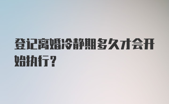 登记离婚冷静期多久才会开始执行?