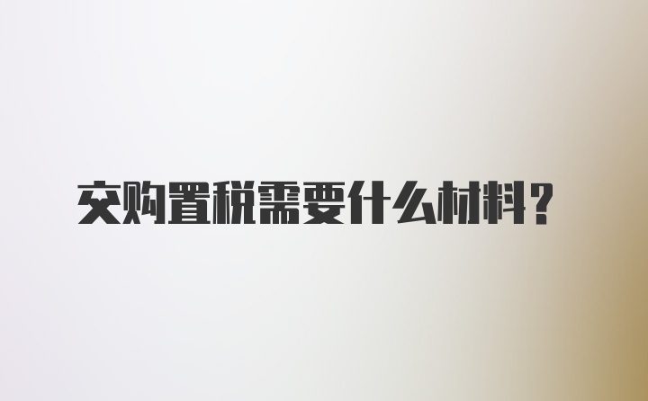 交购置税需要什么材料?