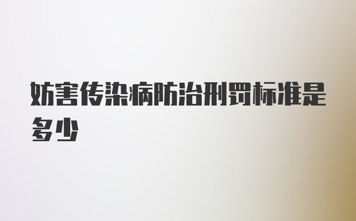 妨害传染病防治刑罚标准是多少