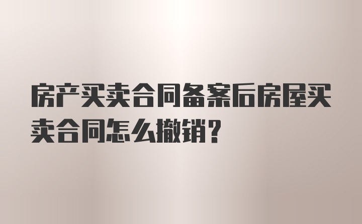 房产买卖合同备案后房屋买卖合同怎么撤销？