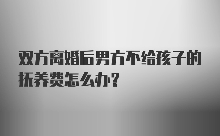 双方离婚后男方不给孩子的抚养费怎么办？