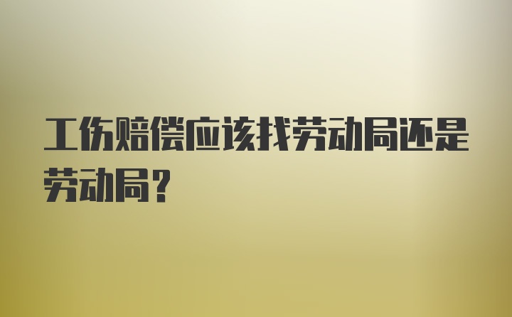 工伤赔偿应该找劳动局还是劳动局？