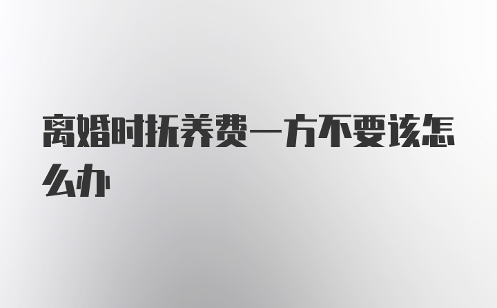 离婚时抚养费一方不要该怎么办