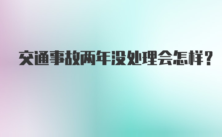 交通事故两年没处理会怎样？