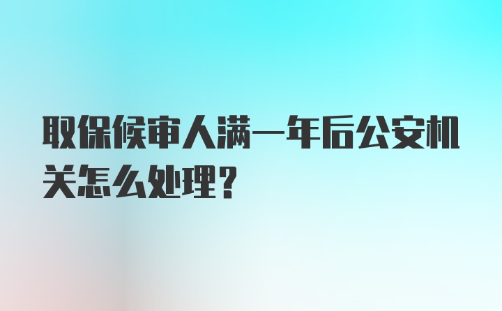 取保候审人满一年后公安机关怎么处理？