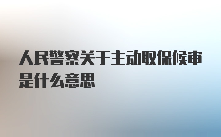 人民警察关于主动取保候审是什么意思