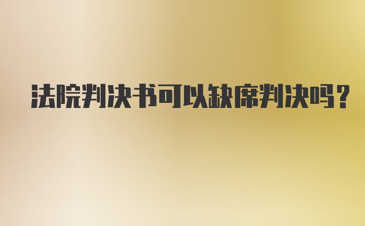 法院判决书可以缺席判决吗？