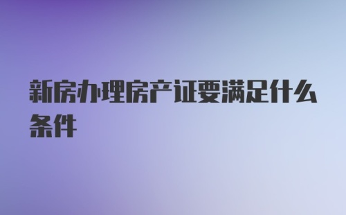 新房办理房产证要满足什么条件