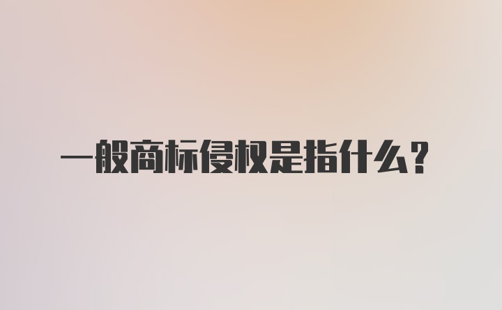 一般商标侵权是指什么？