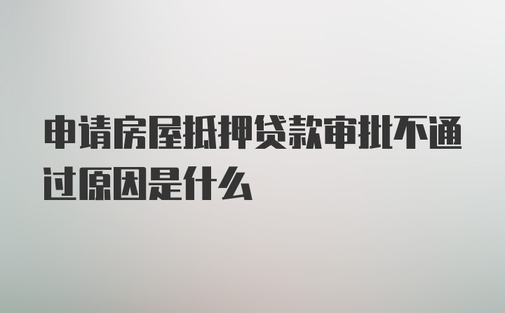 申请房屋抵押贷款审批不通过原因是什么