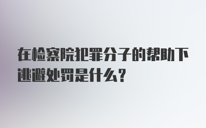 在检察院犯罪分子的帮助下逃避处罚是什么？