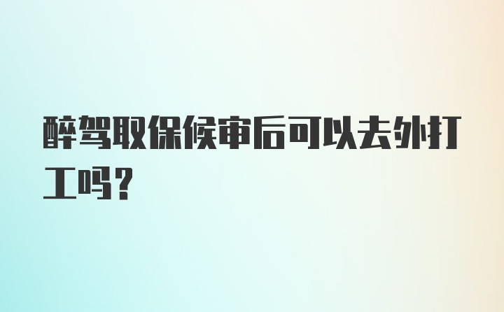 醉驾取保候审后可以去外打工吗？