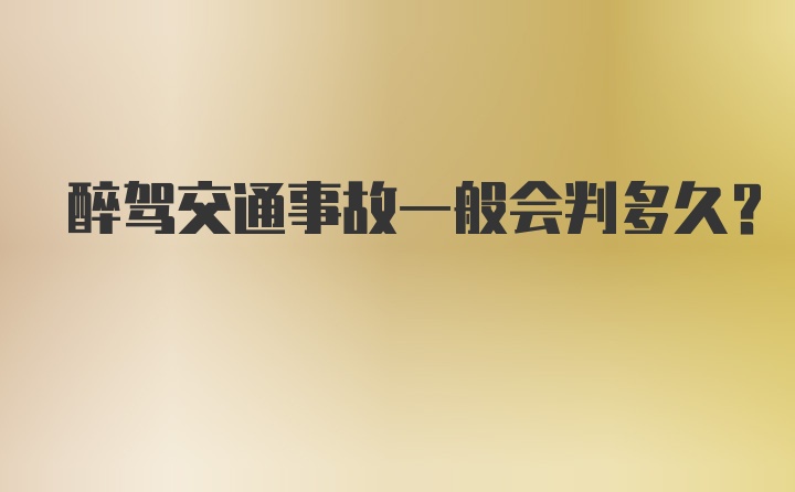 醉驾交通事故一般会判多久？