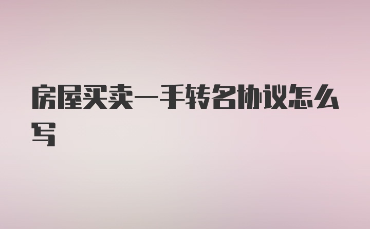 房屋买卖一手转名协议怎么写