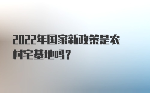 2022年国家新政策是农村宅基地吗？