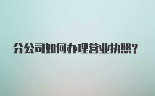 分公司如何办理营业执照?