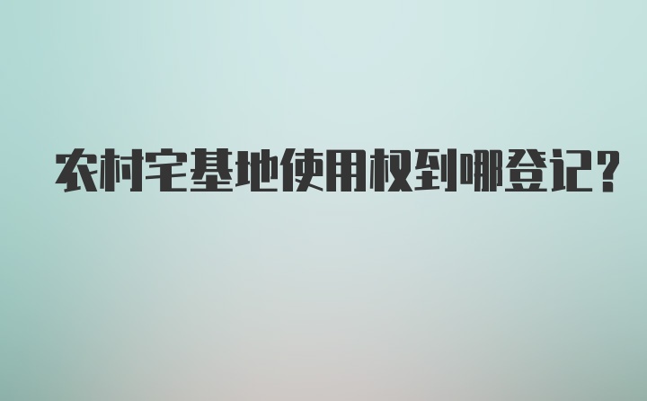 农村宅基地使用权到哪登记？