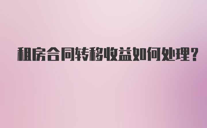 租房合同转移收益如何处理？