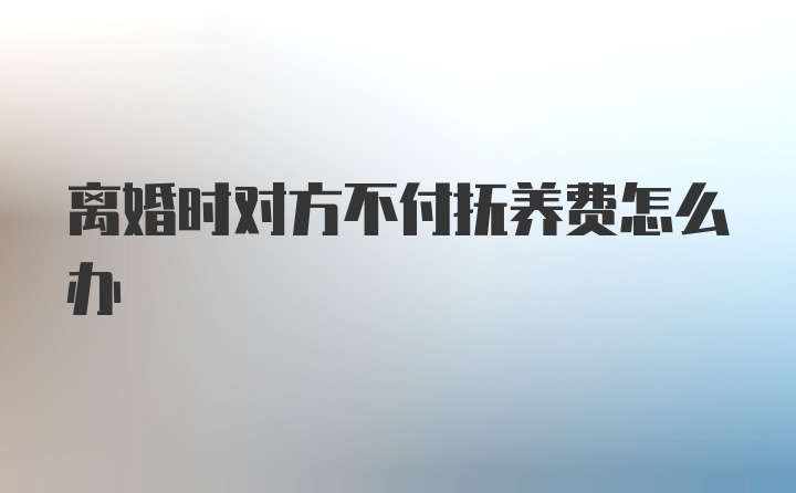 离婚时对方不付抚养费怎么办