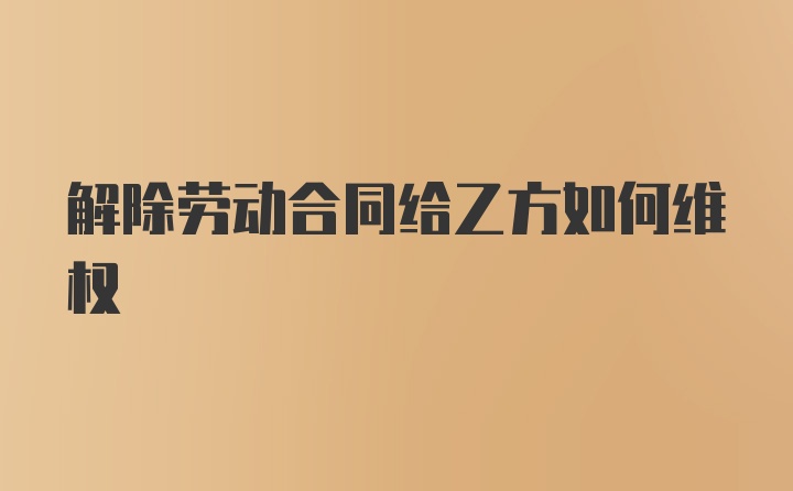 解除劳动合同给乙方如何维权