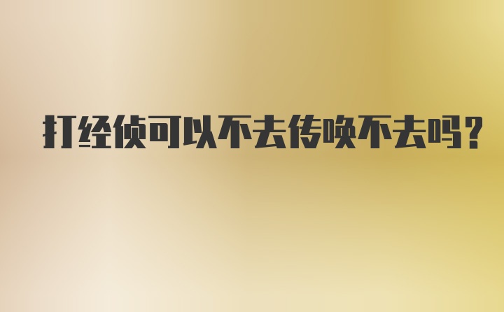 打经侦可以不去传唤不去吗？